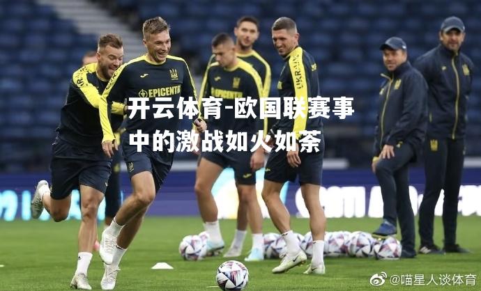 欧国联赛事中的激战如火如荼