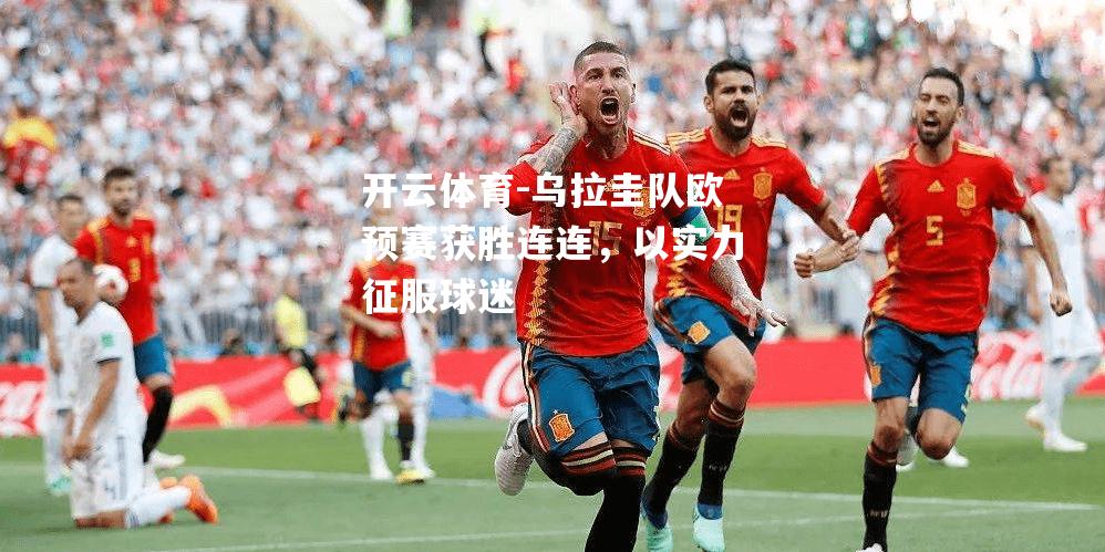 开云体育-乌拉圭队欧预赛获胜连连，以实力征服球迷