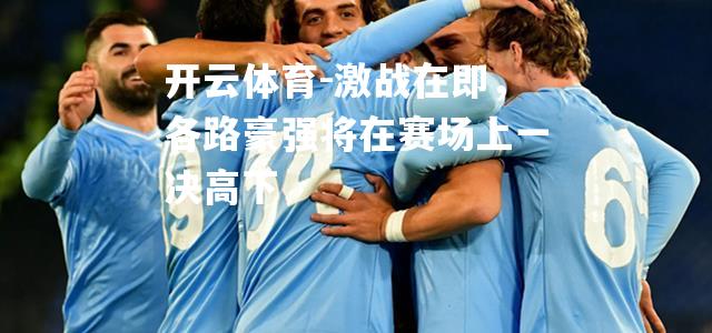 激战在即，各路豪强将在赛场上一决高下