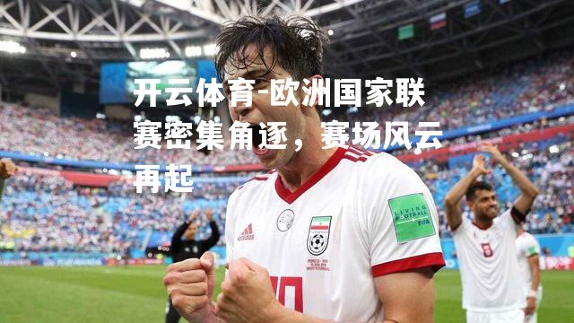 欧洲国家联赛密集角逐，赛场风云再起