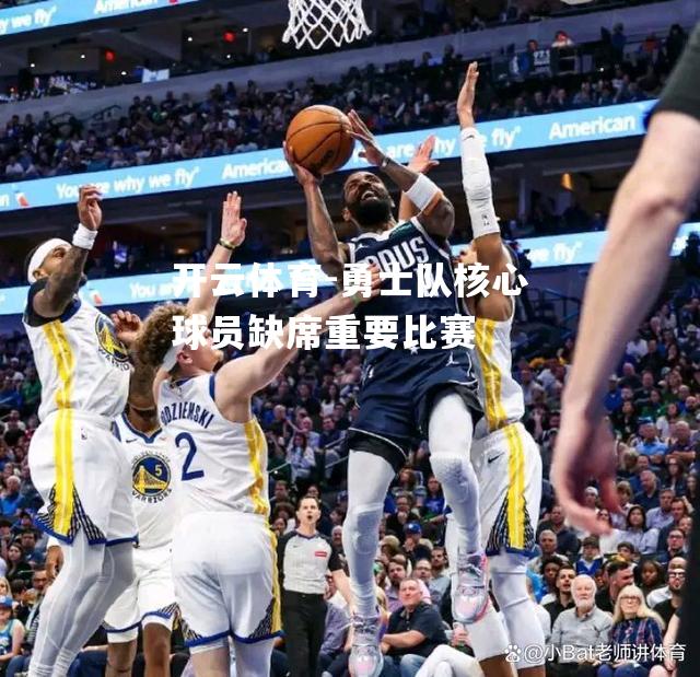 开云体育-勇士队核心球员缺席重要比赛