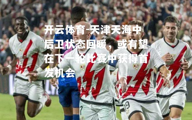 天津天海中后卫状态回暖，或有望在下一轮比赛中获得首发机会