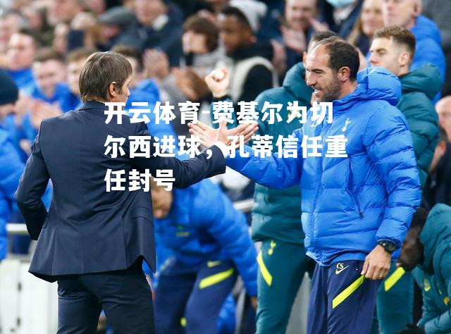 开云体育-费基尔为切尔西进球，孔蒂信任重任封号