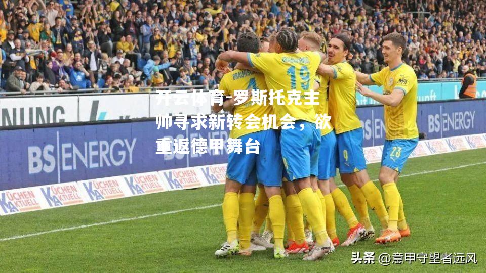 开云体育-罗斯托克主帅寻求新转会机会，欲重返德甲舞台