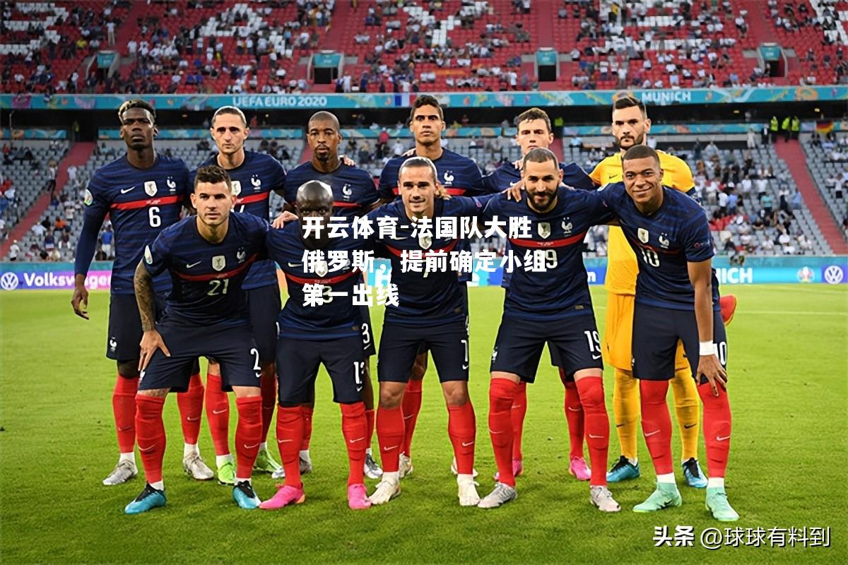 开云体育-法国队大胜俄罗斯，提前确定小组第一出线