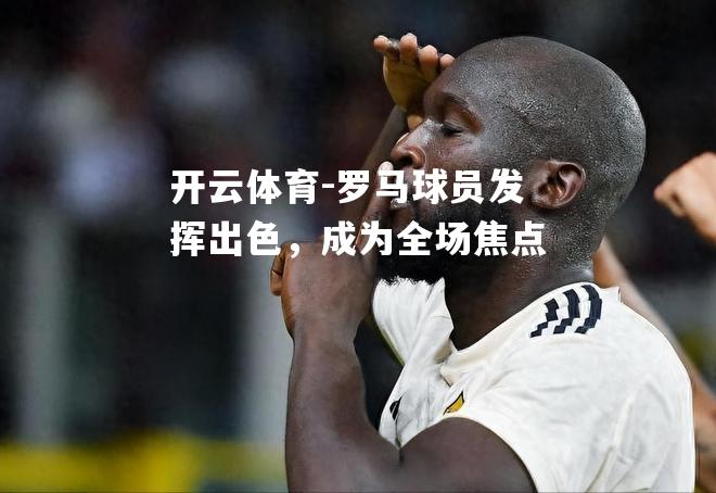 罗马球员发挥出色，成为全场焦点