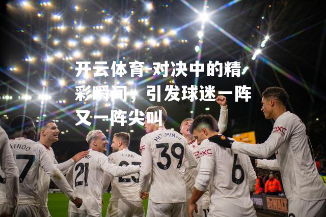 对决中的精彩瞬间，引发球迷一阵又一阵尖叫