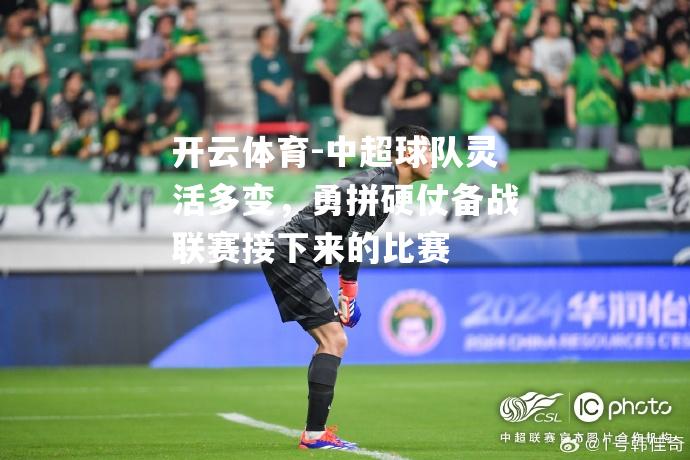 中超球队灵活多变，勇拼硬仗备战联赛接下来的比赛
