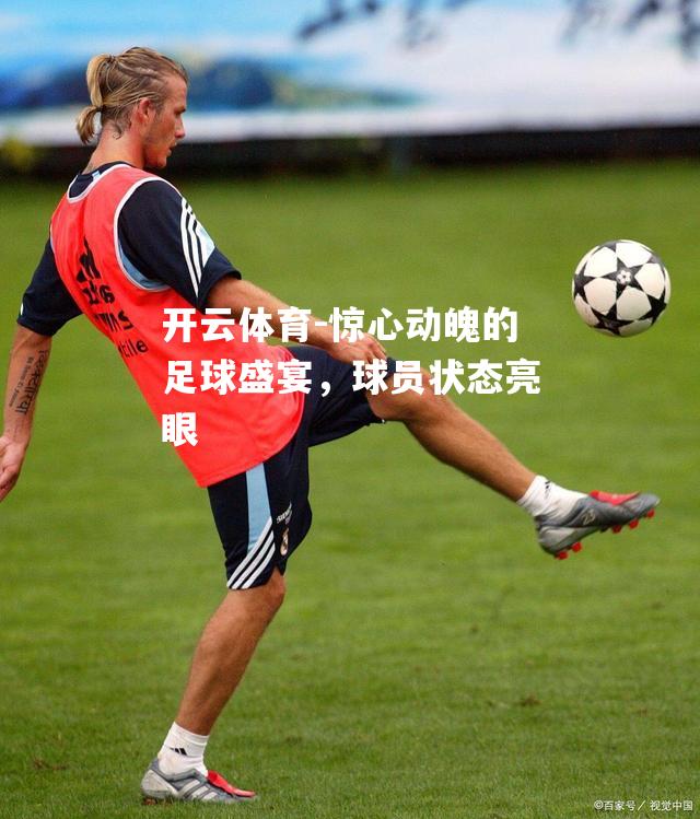 开云体育-惊心动魄的足球盛宴，球员状态亮眼