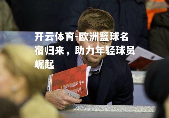 欧洲篮球名宿归来，助力年轻球员崛起