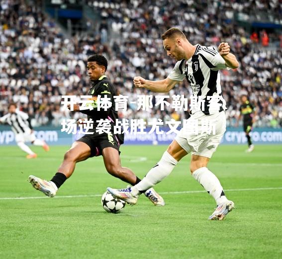 开云体育-那不勒斯客场逆袭战胜尤文图斯