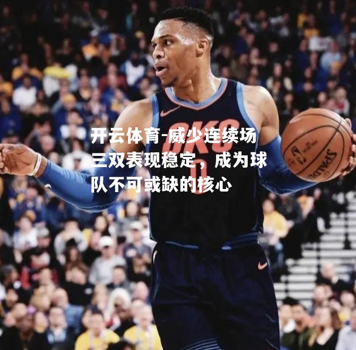 威少连续场三双表现稳定，成为球队不可或缺的核心