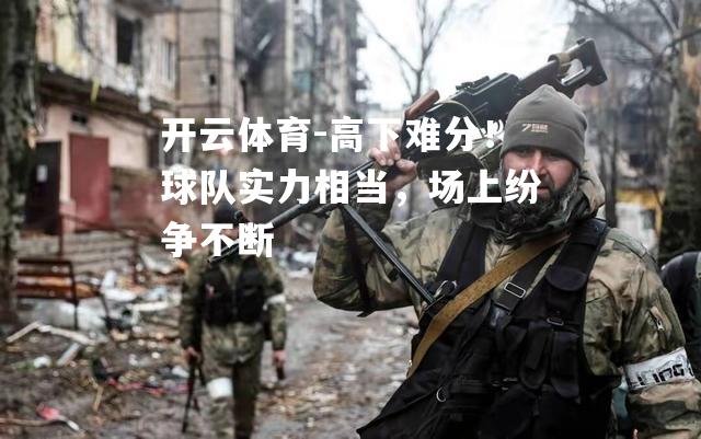 开云体育-高下难分！球队实力相当，场上纷争不断
