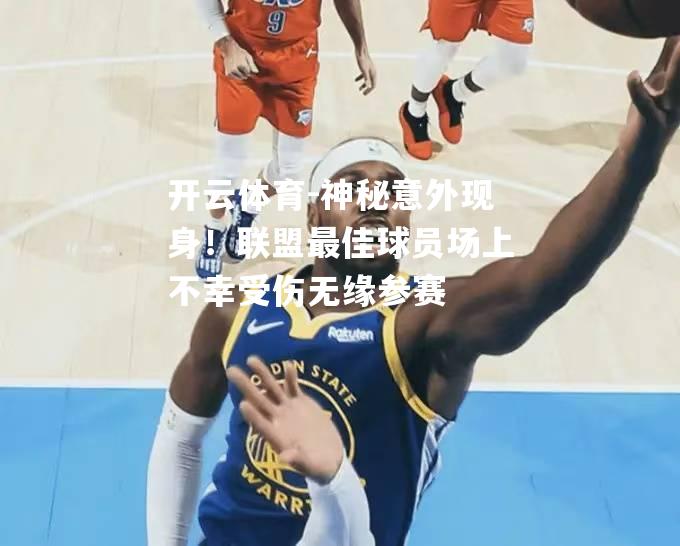 开云体育-神秘意外现身！联盟最佳球员场上不幸受伤无缘参赛