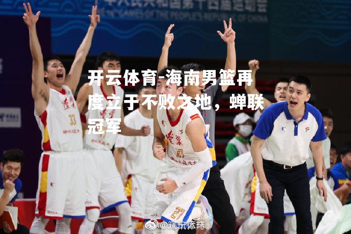 开云体育-海南男篮再度立于不败之地，蝉联冠军