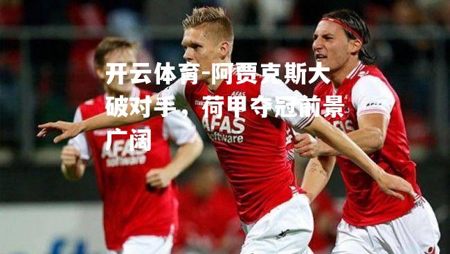 开云体育-阿贾克斯大破对手，荷甲夺冠前景广阔