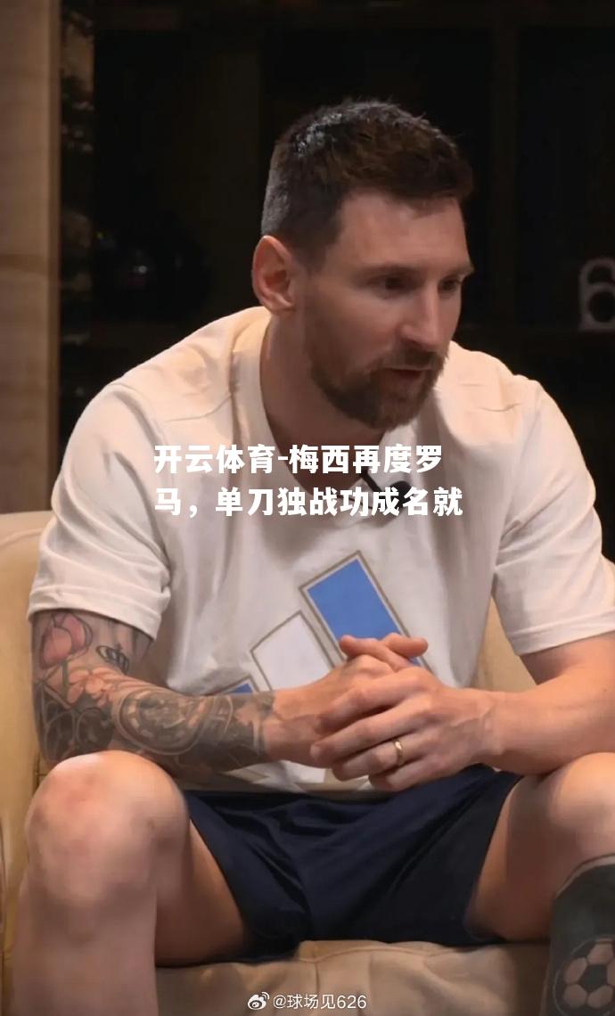 开云体育-梅西再度罗马，单刀独战功成名就