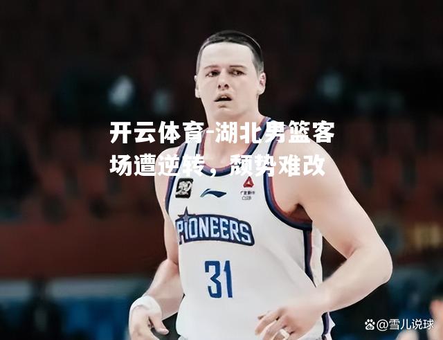 开云体育-湖北男篮客场遭逆转，颓势难改