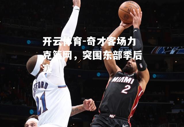 开云体育-奇才客场力克篮网，突围东部季后赛