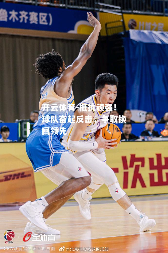 开云体育-抵抗顽强！球队奋起反击，争取换回领先