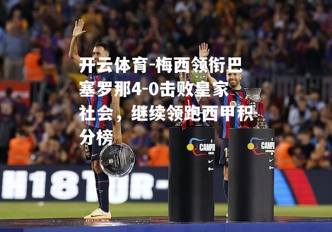 开云体育-梅西领衔巴塞罗那4-0击败皇家社会，继续领跑西甲积分榜
