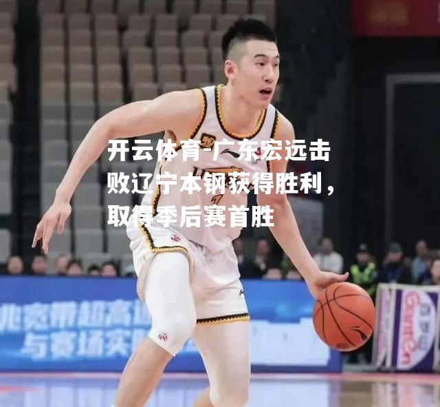 开云体育-广东宏远击败辽宁本钢获得胜利，取得季后赛首胜