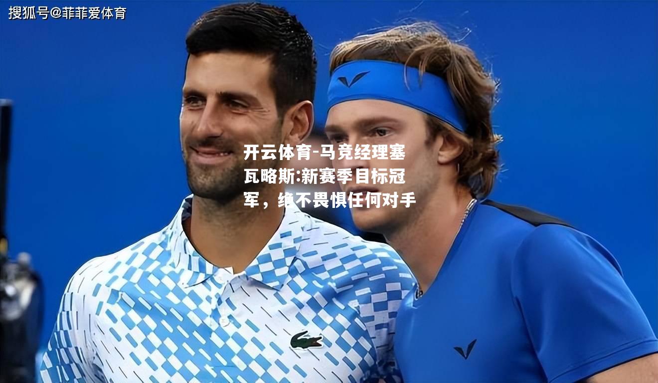 马竞经理塞瓦略斯:新赛季目标冠军，绝不畏惧任何对手