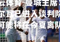 开云体育-曼城主席：席尔瓦已进入谈判阶段，可能将在今夏离队