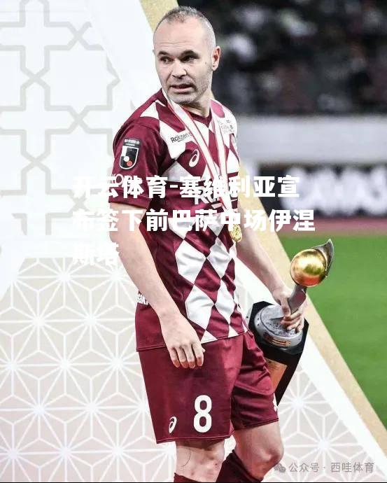 开云体育-塞维利亚宣布签下前巴萨中场伊涅斯塔