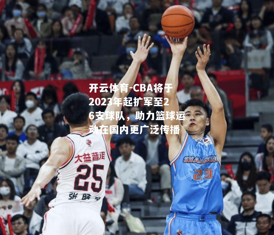开云体育-CBA将于2023年起扩军至26支球队，助力篮球运动在国内更广泛传播