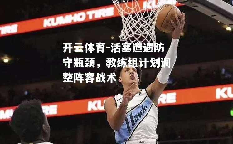 开云体育-活塞遭遇防守瓶颈，教练组计划调整阵容战术