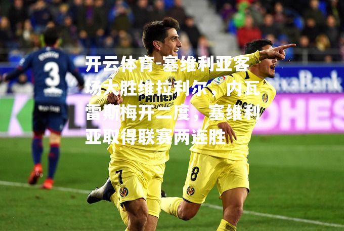 开云体育-塞维利亚客场大胜维拉利尔，内瓦雷斯梅开二度，塞维利亚取得联赛两连胜