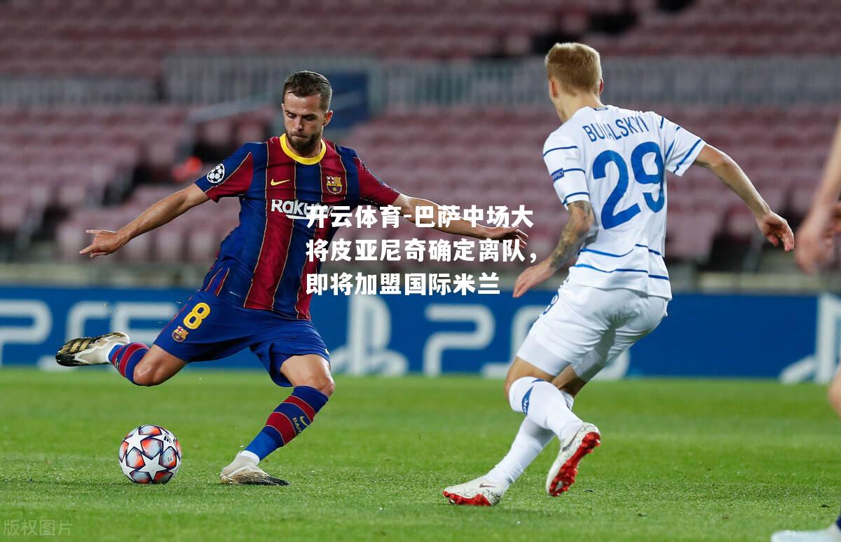 开云体育-巴萨中场大将皮亚尼奇确定离队，即将加盟国际米兰
