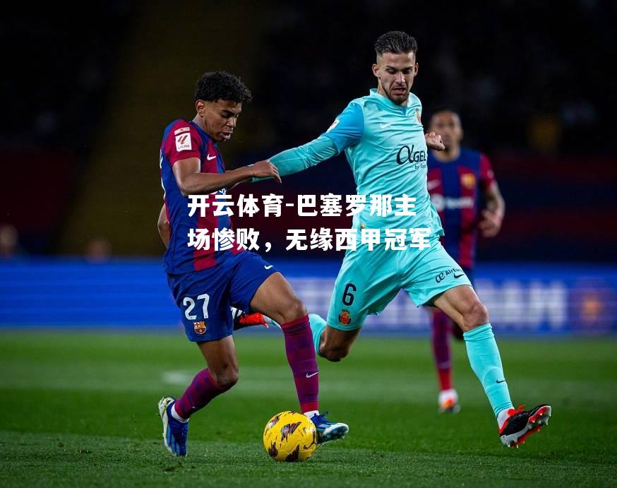 开云体育-巴塞罗那主场惨败，无缘西甲冠军