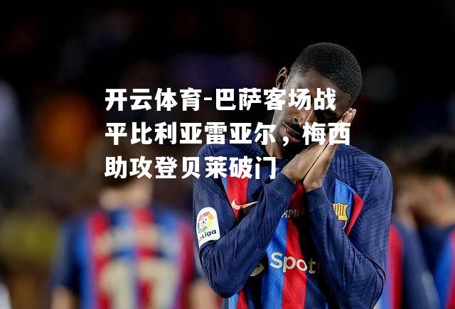 开云体育-巴萨客场战平比利亚雷亚尔，梅西助攻登贝莱破门