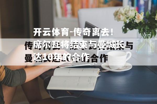 开云体育-传奇离去！席尔瓦将结束与曼城长达10年的合作