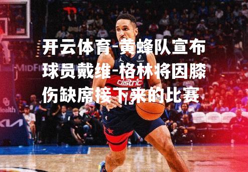 开云体育-黄蜂队宣布球员戴维-格林将因膝伤缺席接下来的比赛