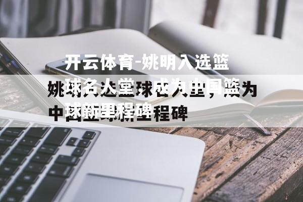 姚明入选篮球名人堂，成为中国篮球新里程碑