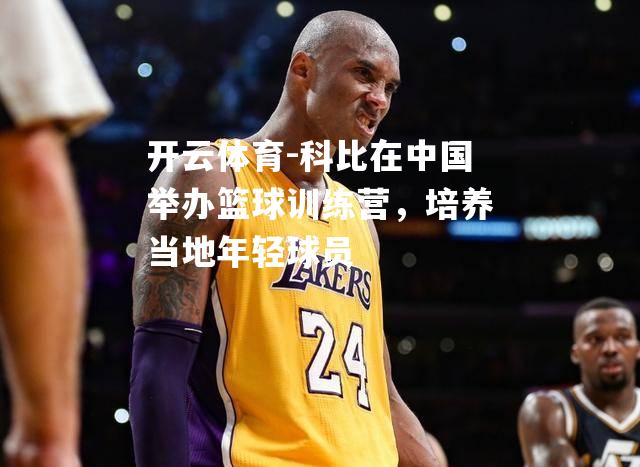 科比在中国举办篮球训练营，培养当地年轻球员