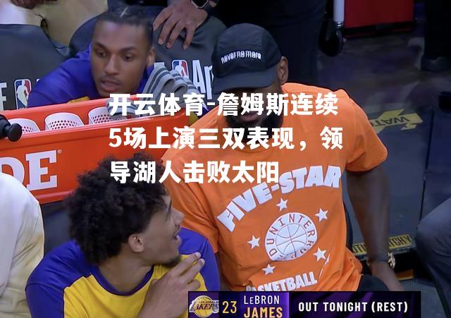 詹姆斯连续5场上演三双表现，领导湖人击败太阳