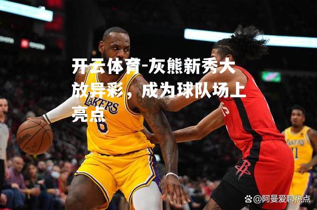 灰熊新秀大放异彩，成为球队场上亮点