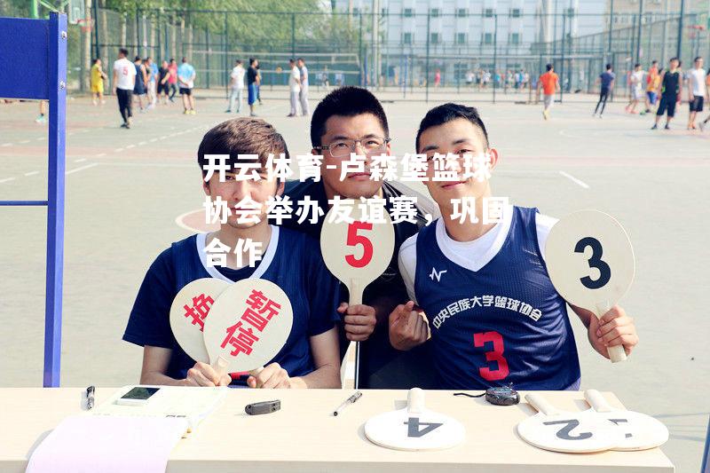卢森堡篮球协会举办友谊赛，巩固合作