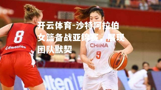 沙特阿拉伯女篮备战亚锦赛，展现团队默契