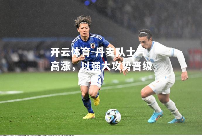 丹麦队士气高涨，以强大攻势晋级