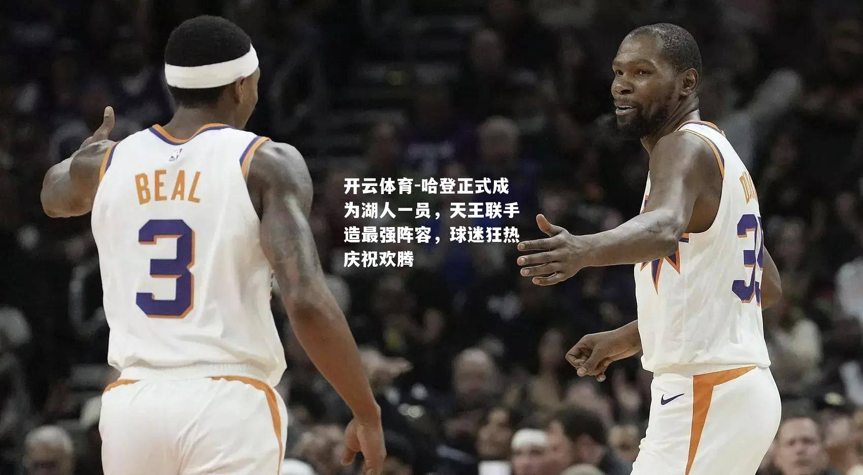 开云体育-哈登正式成为湖人一员，天王联手造最强阵容，球迷狂热庆祝欢腾
