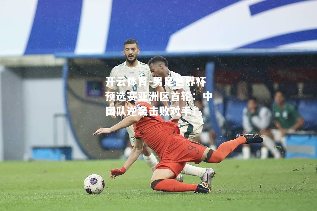 男足世界杯预选赛亚洲区首轮：中国队逆袭击败对手！