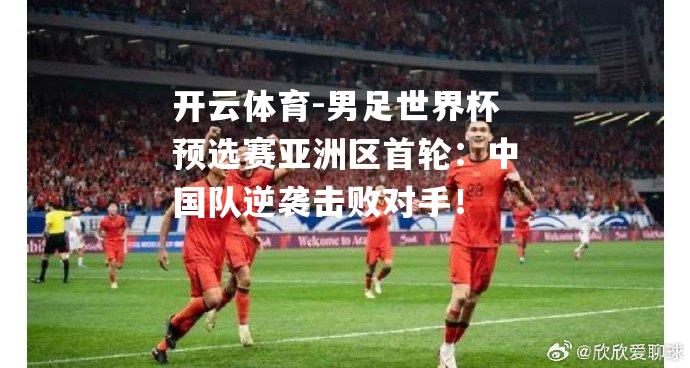 男足世界杯预选赛亚洲区首轮：中国队逆袭击败对手！