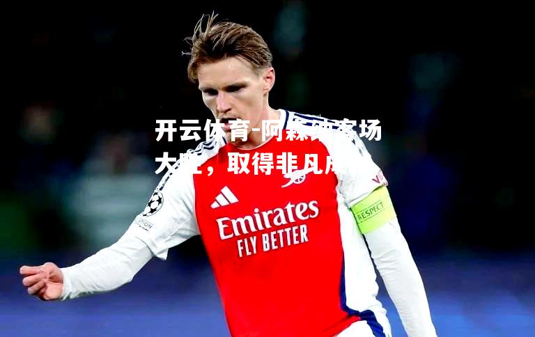 开云体育-阿森纳客场大胜，取得非凡成就