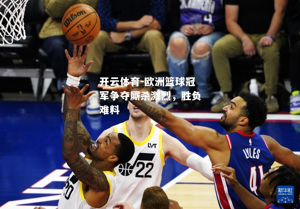 开云体育-欧洲篮球冠军争夺厮杀激烈，胜负难料