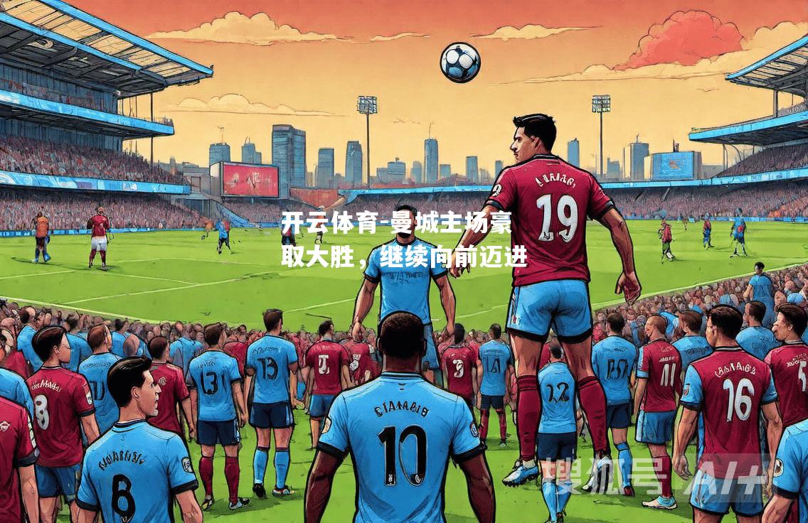 开云体育-曼城主场豪取大胜，继续向前迈进